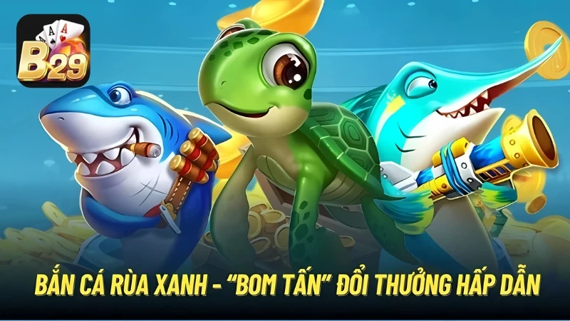 Bắn Cá Rùa Xanh B29 | Bom Tấn Đổi Thưởng Hấp Dẫn 2025